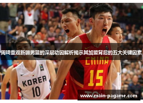 周琦重返新疆男篮的深层动因解析揭示其加盟背后的五大关键因素