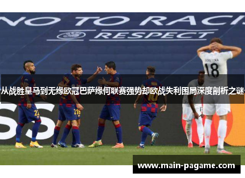 从战胜皇马到无缘欧冠巴萨缘何联赛强势却欧战失利困局深度剖析之谜
