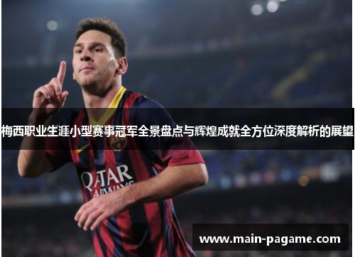 梅西职业生涯小型赛事冠军全景盘点与辉煌成就全方位深度解析的展望 梅西职业生涯小型赛事冠军全景盘点与辉煌成就全方位深度解析的展望