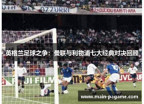 英格兰足球之争：曼联与利物浦七大经典对决回顾