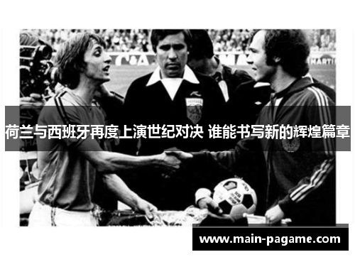 荷兰与西班牙再度上演世纪对决 谁能书写新的辉煌篇章 荷兰与西班牙再度上演世纪对决 谁能书写新的辉煌篇章