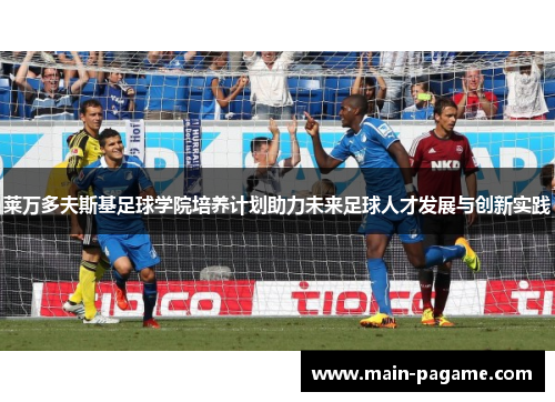 莱万多夫斯基足球学院培养计划助力未来足球人才发展与创新实践