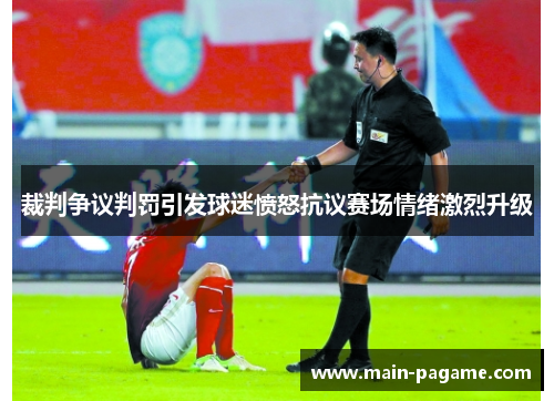裁判争议判罚引发球迷愤怒抗议赛场情绪激烈升级