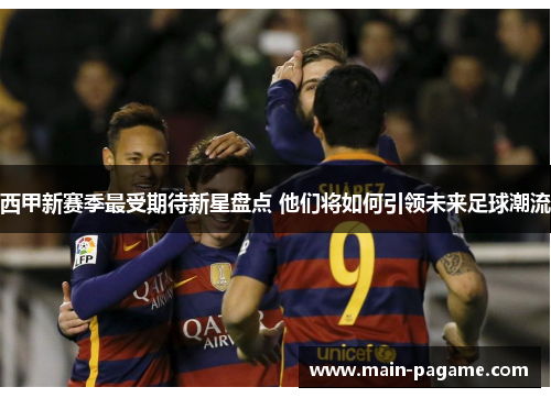 西甲新赛季最受期待新星盘点 他们将如何引领未来足球潮流
