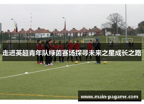 走进英超青年队绿茵赛场探寻未来之星成长之路 走进英超青年队绿茵赛场探寻未来之星成长之路