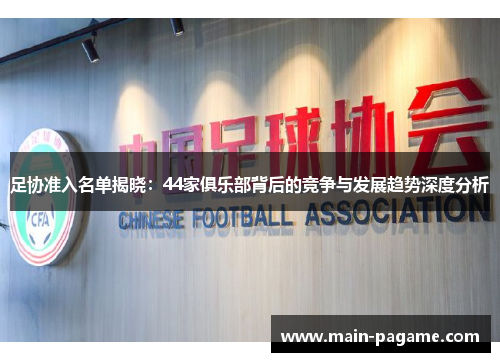 足协准入名单揭晓：44家俱乐部背后的竞争与发展趋势深度分析