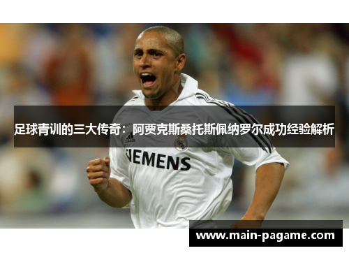 足球青训的三大传奇：阿贾克斯桑托斯佩纳罗尔成功经验解析