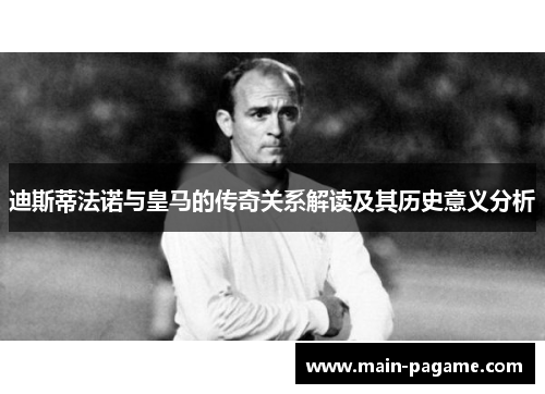 迪斯蒂法诺与皇马的传奇关系解读及其历史意义分析