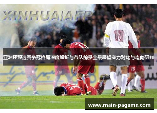 亚洲杯预选赛争冠格局深度解析与各队前景全景展望实力对比与走向研判