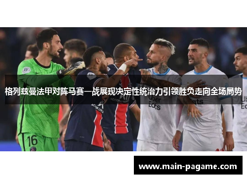 格列兹曼法甲对阵马赛一战展现决定性统治力引领胜负走向全场局势