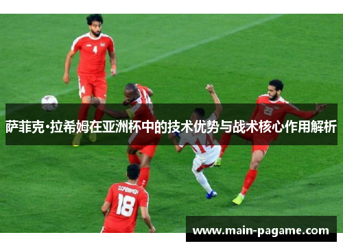 萨菲克·拉希姆在亚洲杯中的技术优势与战术核心作用解析 萨菲克·拉希姆在亚洲杯中的技术优势与战术核心作用解析