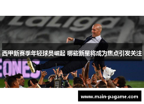 西甲新赛季年轻球员崛起 哪些新星将成为焦点引发关注