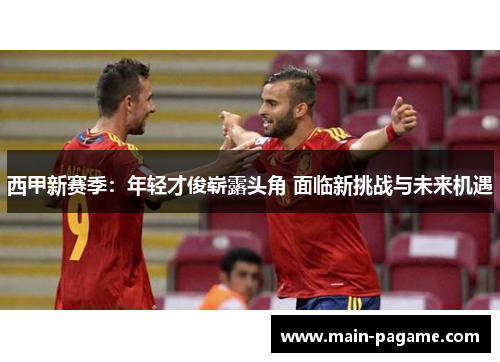 西甲新赛季：年轻才俊崭露头角 面临新挑战与未来机遇