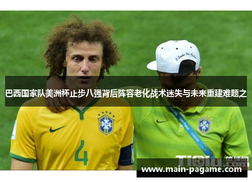 巴西国家队美洲杯止步八强背后阵容老化战术迷失与未来重建难题之