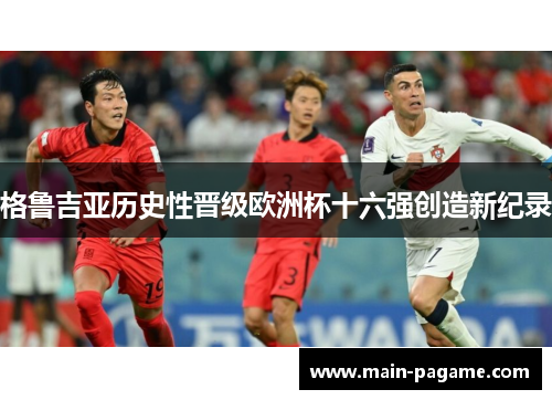 格鲁吉亚历史性晋级欧洲杯十六强创造新纪录