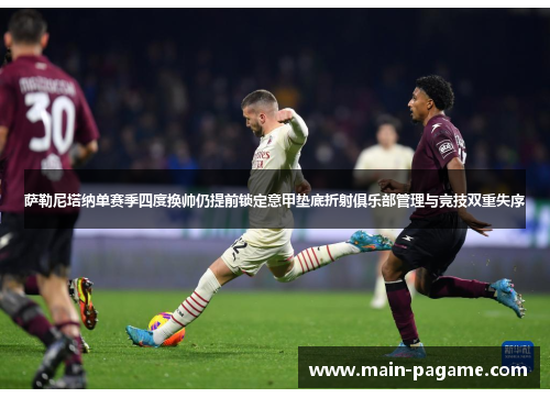 萨勒尼塔纳单赛季四度换帅仍提前锁定意甲垫底折射俱乐部管理与竞技双重失序