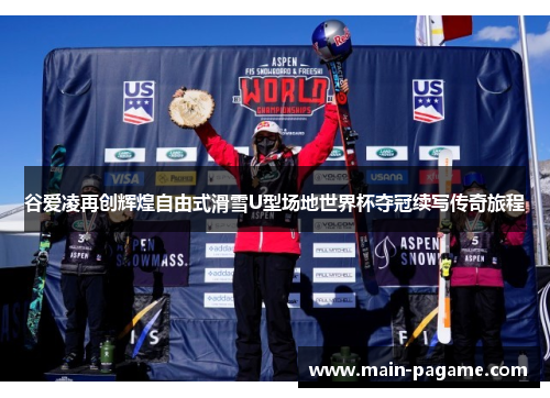 谷爱凌再创辉煌自由式滑雪U型场地世界杯夺冠续写传奇旅程