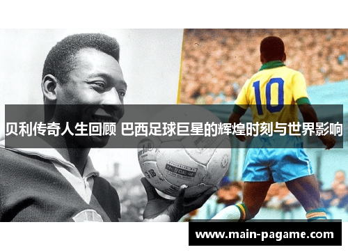 贝利传奇人生回顾 巴西足球巨星的辉煌时刻与世界影响
