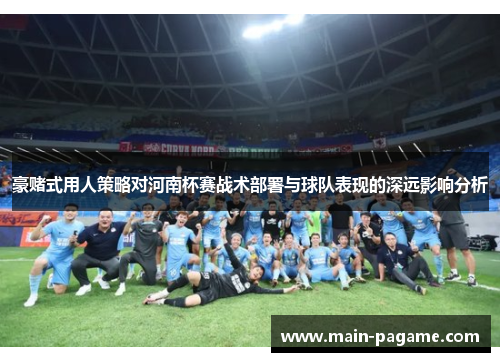 豪赌式用人策略对河南杯赛战术部署与球队表现的深远影响分析
