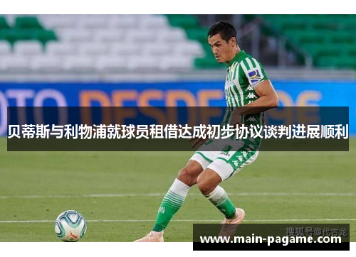 贝蒂斯与利物浦就球员租借达成初步协议谈判进展顺利