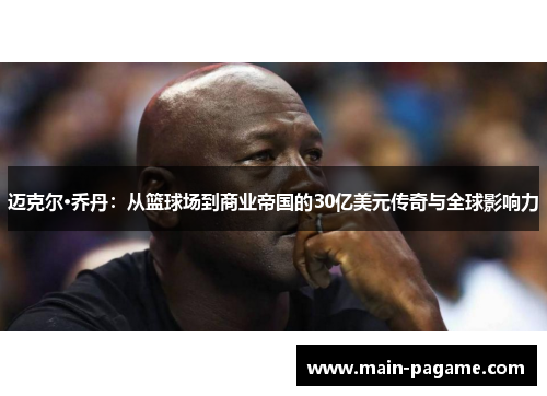 迈克尔·乔丹：从篮球场到商业帝国的30亿美元传奇与全球影响力