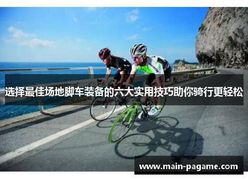 选择最佳场地脚车装备的六大实用技巧助你骑行更轻松