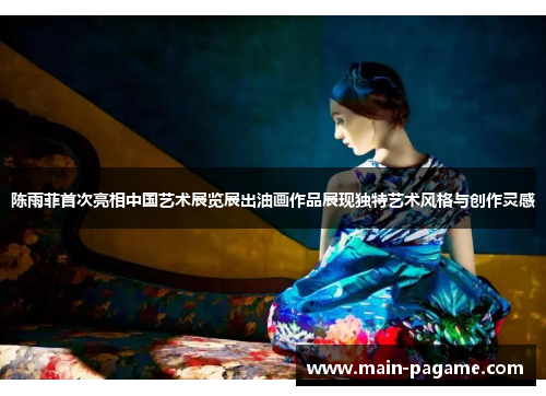 陈雨菲首次亮相中国艺术展览展出油画作品展现独特艺术风格与创作灵感 陈雨菲首次亮相中国艺术展览展出油画作品展现独特艺术风格与创作灵感