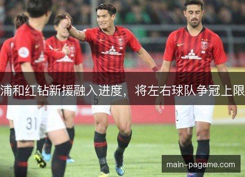 浦和红钻新援融入进度，将左右球队争冠上限